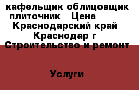 кафельщик облицовщик плиточник › Цена ­ 400 - Краснодарский край, Краснодар г. Строительство и ремонт » Услуги   